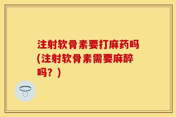 注射软骨素要打麻药吗(注射软骨素需要麻醉吗?) 注射软骨素要打麻药吗(注射软骨素需要麻醉吗?)