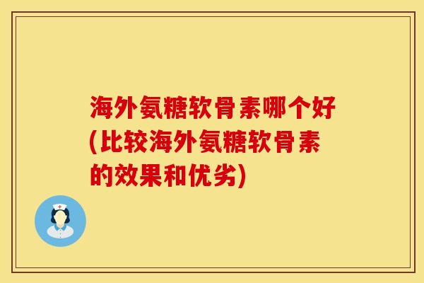 海外氨糖软骨素哪个好(比较海外氨糖软骨素的效果和优劣)