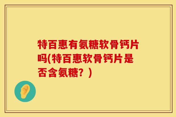 特百惠有氨糖软骨钙片吗(特百惠软骨钙片是否含氨糖?)