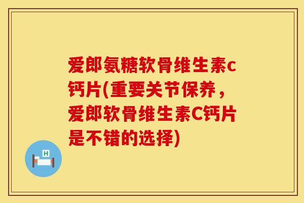 爱郎氨糖软骨维生素c钙片(重要关节保养，爱郎软骨维生素C钙片是不错的选择)
