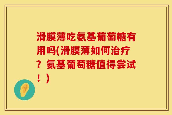 滑膜薄吃氨基葡萄糖有用吗(滑膜薄如何治疗？氨基葡萄糖值得尝试！)