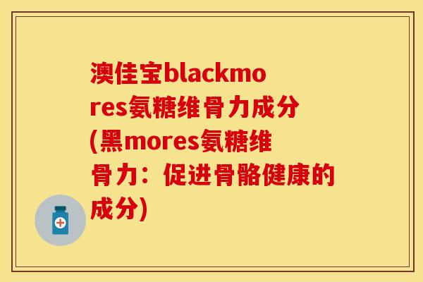 澳佳宝blackmores氨糖维骨力成分(黑mores氨糖维骨力：促进骨骼健康的成分)