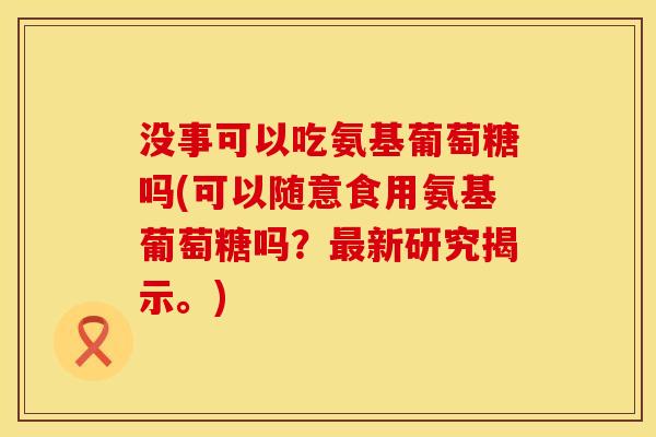 没事可以吃氨基葡萄糖吗(可以随意食用氨基葡萄糖吗？最新研究揭示。)