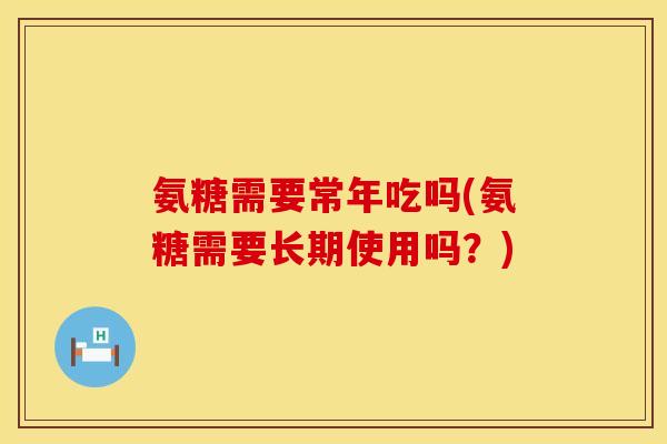 氨糖需要常年吃吗(氨糖需要长期使用吗？)