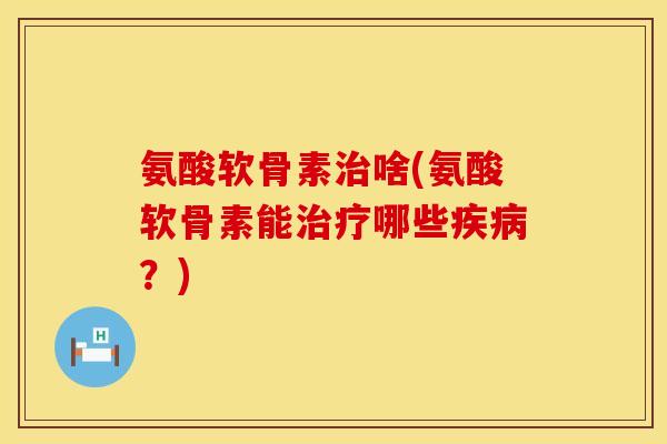 氨酸软骨素治啥(氨酸软骨素能治疗哪些疾病？)