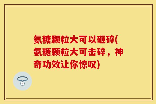 氨糖颗粒大可以砸碎(氨糖颗粒大可击碎，神奇功效让你惊叹)