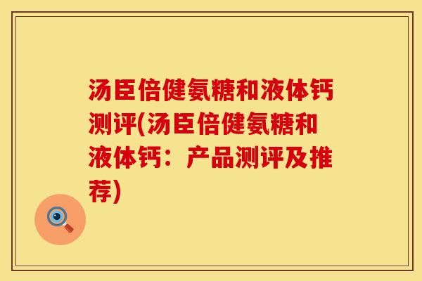 汤臣倍健氨糖和液体钙测评(汤臣倍健氨糖和液体钙：产品测评及推荐)