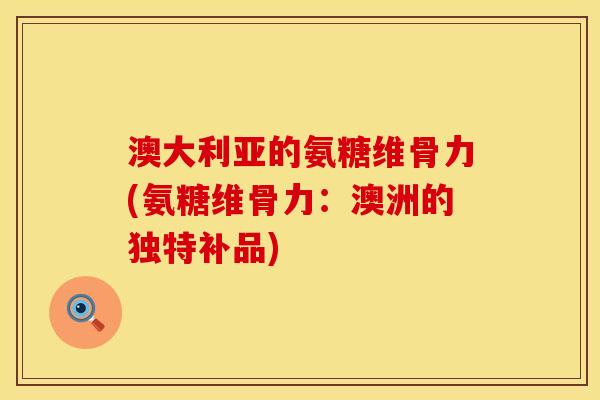 澳大利亚的氨糖维骨力(氨糖维骨力：澳洲的独特补品)
