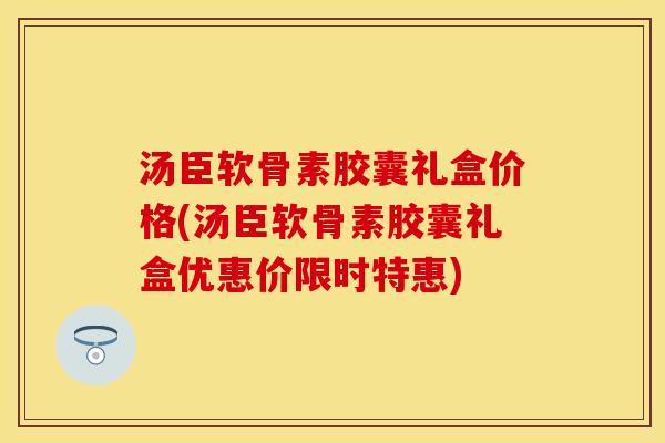 汤臣软骨素胶囊礼盒价格(汤臣软骨素胶囊礼盒优惠价限时特惠)