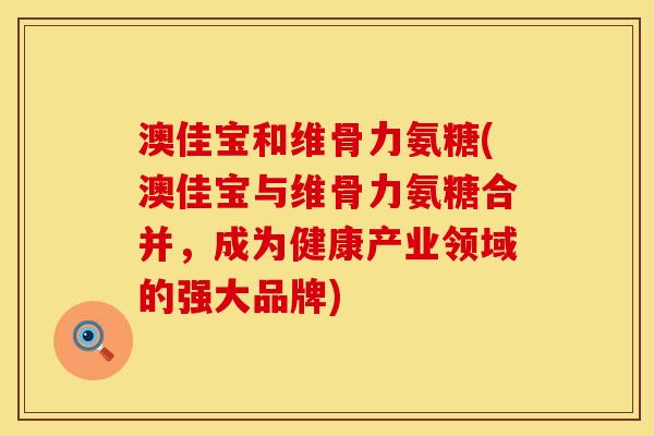 澳佳宝和维骨力氨糖(澳佳宝与维骨力氨糖合并，成为健康产业领域的强大品牌)
