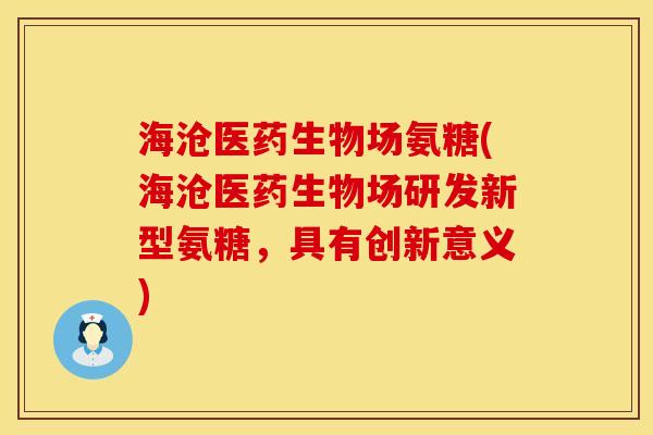 海沧医药生物场氨糖(海沧医药生物场研发新型氨糖,具有创新意义)