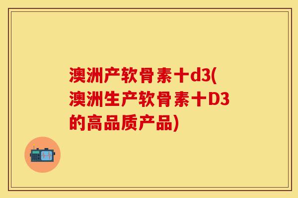 澳洲产软骨素十d3(澳洲生产软骨素十D3的高品质产品)