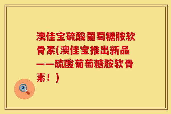 澳佳宝硫酸葡萄糖胺软骨素(澳佳宝推出新品——硫酸葡萄糖胺软骨素!)