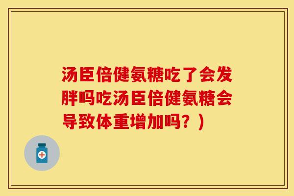 汤臣倍健氨糖吃了会发胖吗吃汤臣倍健氨糖会导致体重增加吗?) 汤臣倍健氨糖吃了会发胖吗吃汤臣倍健氨糖会导致体重增加吗?)