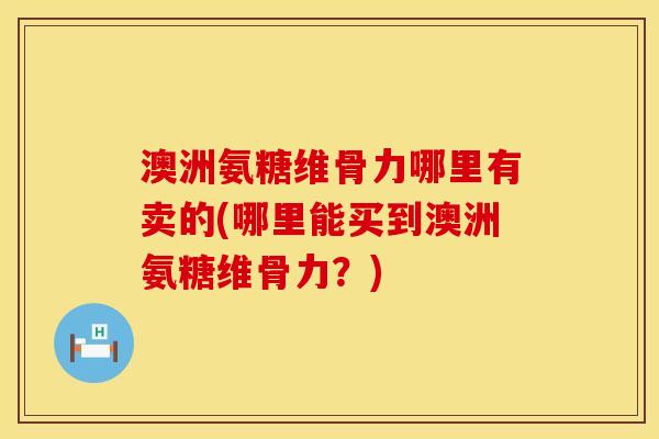 澳洲氨糖维骨力哪里有卖的(哪里能买到澳洲氨糖维骨力？)