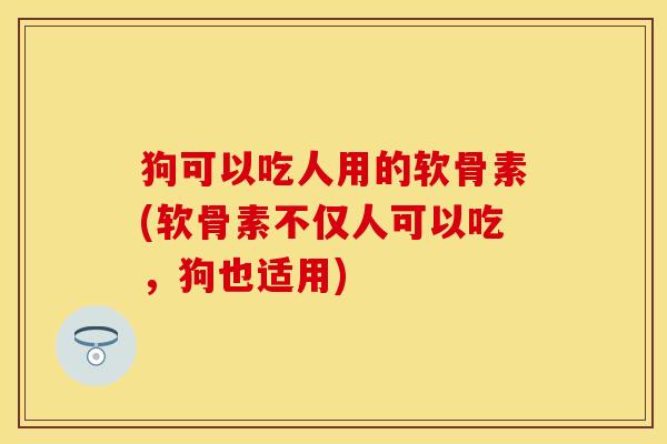 狗可以吃人用的软骨素(软骨素不仅人可以吃，狗也适用)