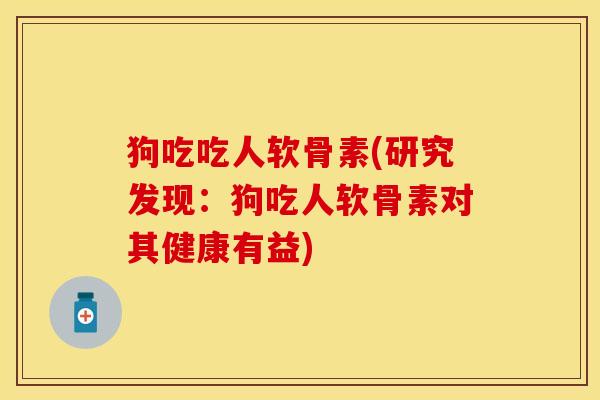 狗吃吃人软骨素(研究发现：狗吃人软骨素对其健康有益)