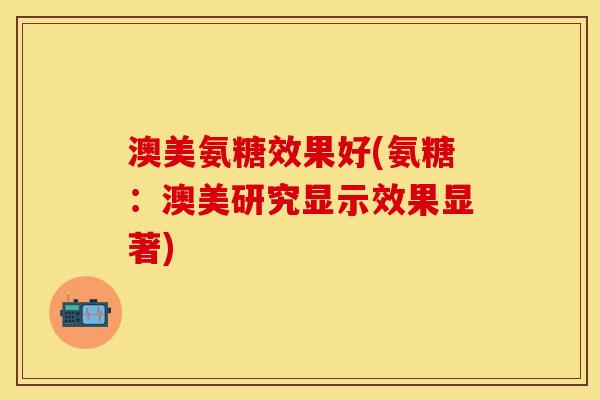 澳美氨糖效果好(氨糖:澳美研究显示效果显著) 澳美氨糖效果好(氨糖:澳美研究显示效果显著)