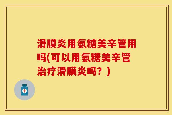 滑膜炎用氨糖美辛管用吗(可以用氨糖美辛管治疗滑膜炎吗？)