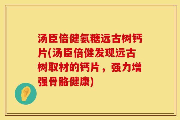 汤臣倍健氨糖远古树钙片(汤臣倍健发现远古树取材的钙片,强力增强骨骼健康)