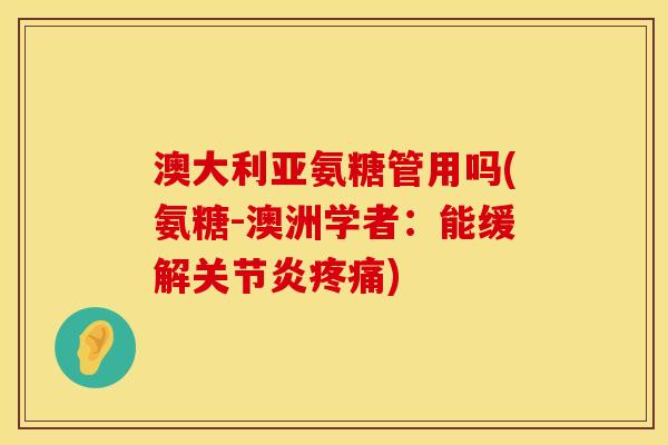 澳大利亚氨糖管用吗(氨糖-澳洲学者:能缓解) 澳大利亚氨糖管用吗(氨糖-澳洲学者:能缓解)