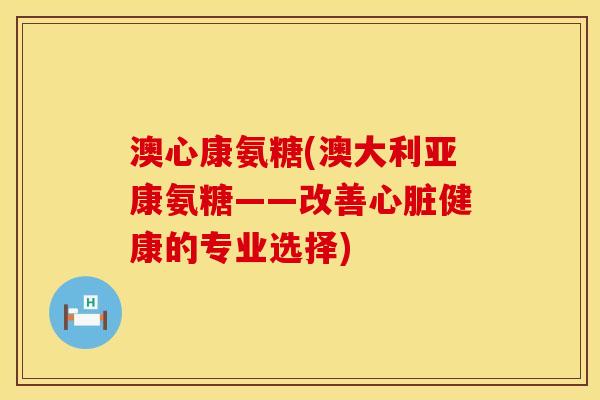 澳心康氨糖(澳大利亚康氨糖——改善心脏健康的专业选择)