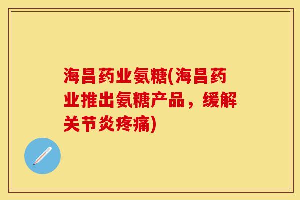 海昌药业氨糖(海昌药业推出氨糖产品，缓解关节炎疼痛)