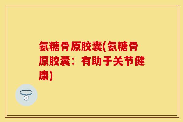 氨糖骨原胶囊(氨糖骨原胶囊：有助于关节健康)