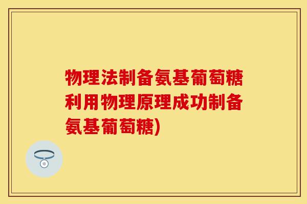 物理法制备氨基葡萄糖利用物理原理成功制备氨基葡萄糖)