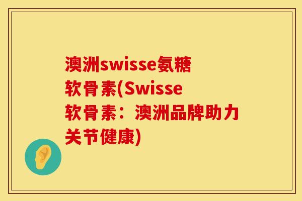 澳洲swisse氨糖软骨素(Swisse软骨素：澳洲品牌助力关节健康)