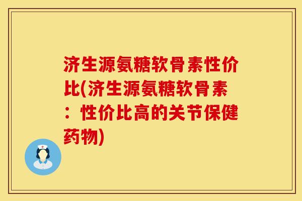 济生源氨糖软骨素性价比(济生源氨糖软骨素：性价比高的关节保健药物)