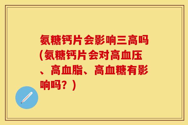 氨糖钙片会影响三高吗(氨糖钙片会对高血压、高血脂、高血糖有影响吗？)