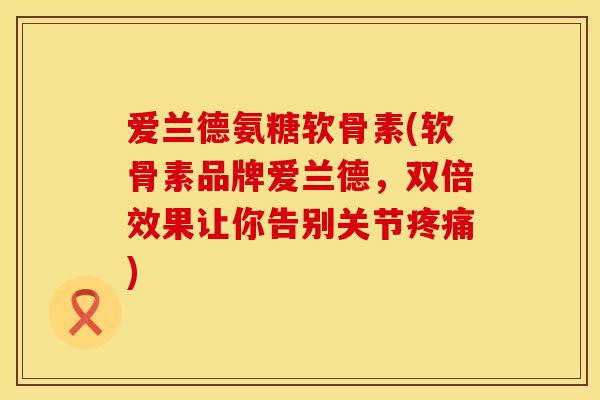 爱兰德氨糖软骨素(软骨素品牌爱兰德,双倍效果让你告别关节) 爱兰德氨糖软骨素(软骨素品牌爱兰德,双倍效果让你告别关节)