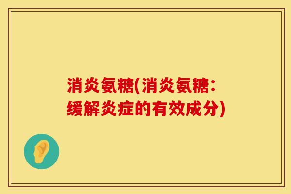 消炎氨糖(消炎氨糖：缓解炎症的有效成分)