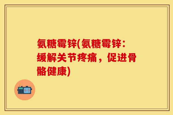 氨糖霉锌(氨糖霉锌：缓解关节疼痛，促进骨骼健康)