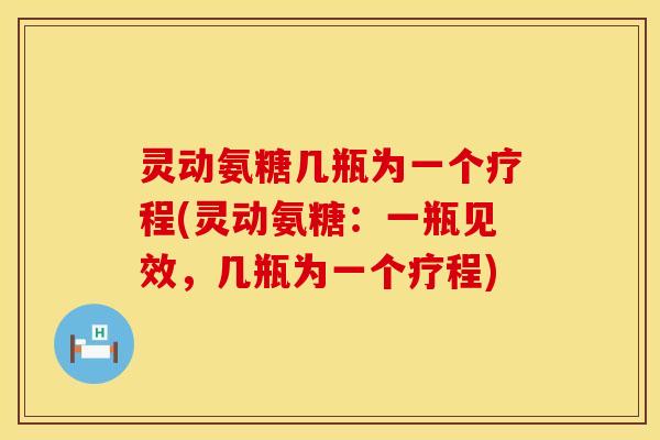 灵动氨糖几瓶为一个疗程(灵动氨糖:一瓶见效,几瓶为一个疗程) 灵动氨糖几瓶为一个疗程(灵动氨糖:一瓶见效,几瓶为一个疗程)