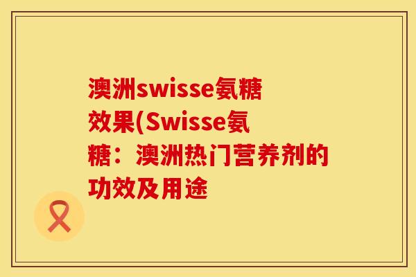 澳洲swisse氨糖效果(Swisse氨糖:澳洲热门营养剂的功效及用途 澳洲swisse氨糖效果(Swisse氨糖:澳洲热门营养剂的功效及用途