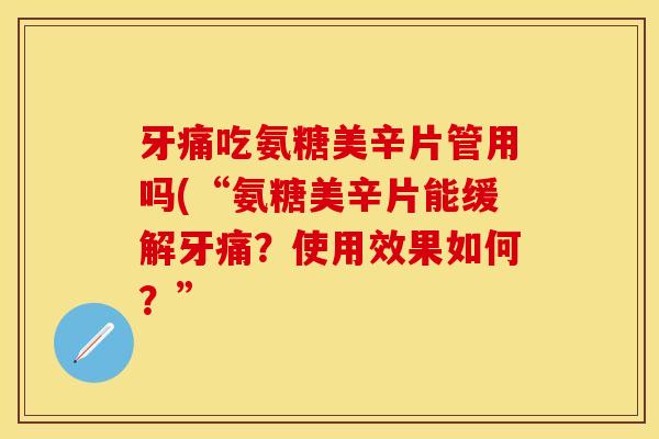 牙痛吃氨糖美辛片管用吗(“氨糖美辛片能缓解牙痛？使用效果如何？”