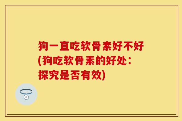 狗一直吃软骨素好不好(狗吃软骨素的好处:探究是否有效)