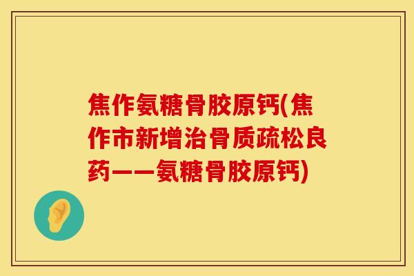 焦作氨糖骨胶原钙(焦作市新增治骨质疏松良药——氨糖骨胶原钙)