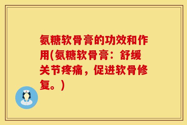 氨糖软骨膏的功效和作用(氨糖软骨膏：舒缓关节疼痛，促进软骨修复。)