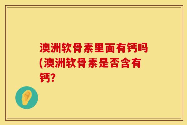 澳洲软骨素里面有钙吗(澳洲软骨素是否含有钙？