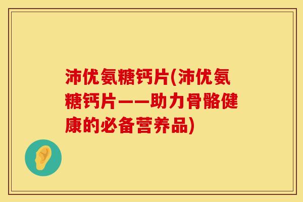 沛优氨糖钙片(沛优氨糖钙片——助力骨骼健康的必备营养品)