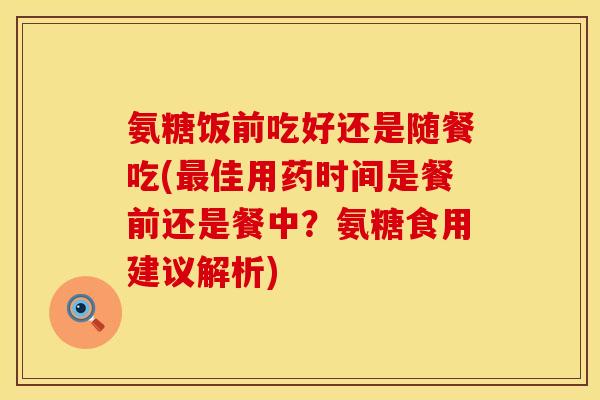 氨糖饭前吃好还是随餐吃(最佳用药时间是餐前还是餐中？氨糖食用建议解析)