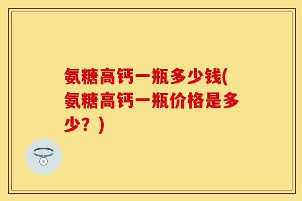 氨糖高钙一瓶多少钱(氨糖高钙一瓶价格是多少？)