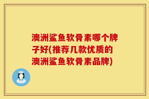 澳洲鲨鱼软骨素哪个牌子好(推荐几款优质的澳洲鲨鱼软骨素品牌)