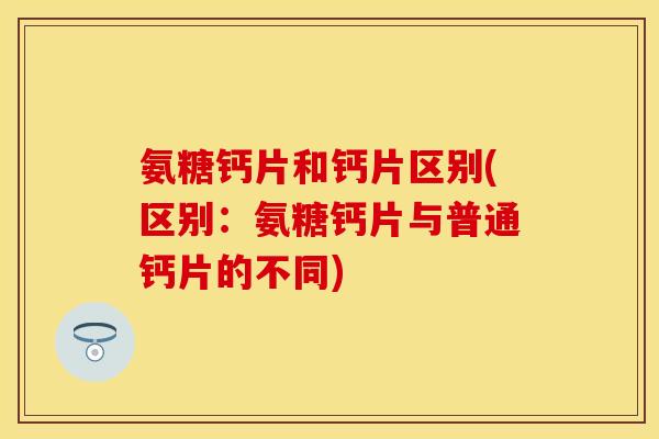 氨糖钙片和钙片区别(区别:氨糖钙片与普通钙片的不同) 氨糖钙片和钙片区别(区别:氨糖钙片与普通钙片的不同)