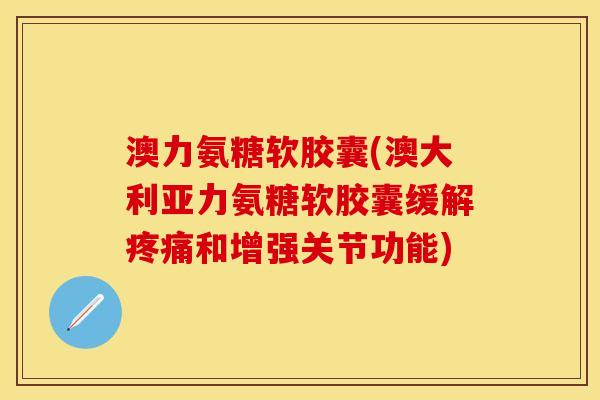 澳力氨糖软胶囊(澳大利亚力氨糖软胶囊缓解疼痛和增强关节功能)