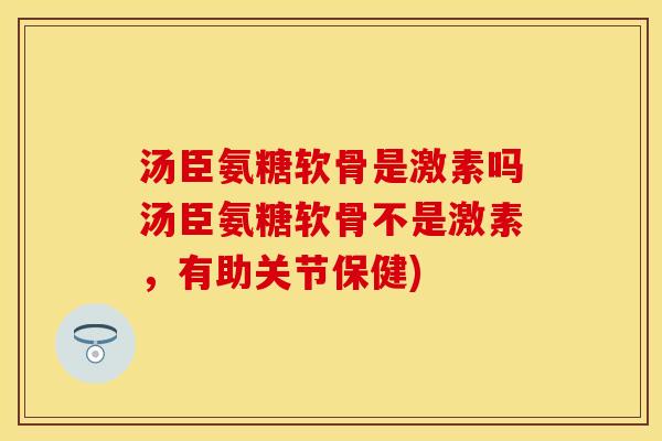 汤臣氨糖软骨是激素吗汤臣氨糖软骨不是激素，有助关节保健)