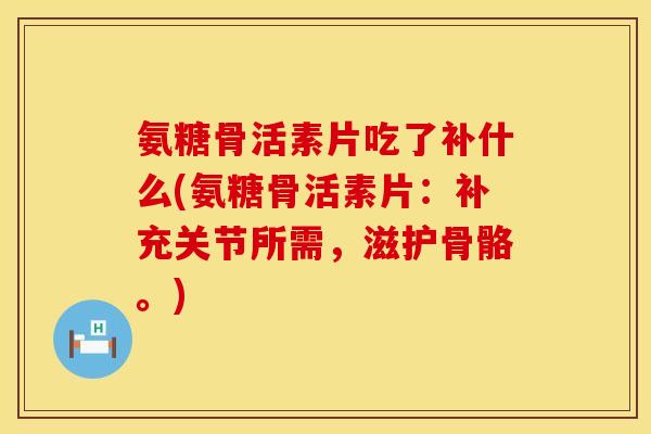 氨糖骨活素片吃了补什么(氨糖骨活素片：补充关节所需，滋护骨骼。)